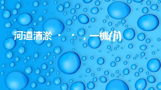 河道清淤，一機(jī)在手，暢通水利！